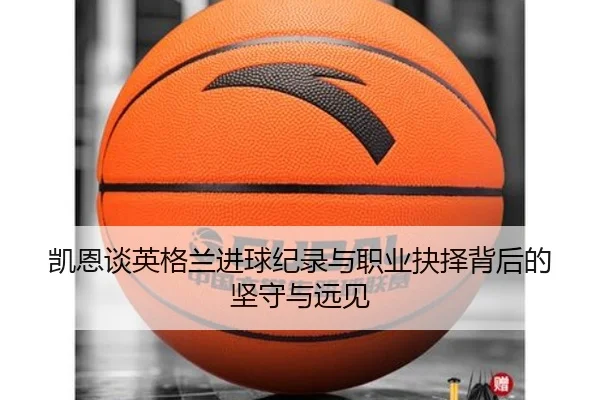 凯恩谈英格兰进球纪录与职业抉择背后的坚守与远见
